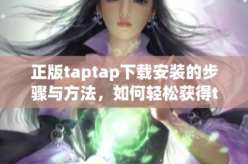 正版taptap下载安装的步骤与方法，如何轻松获得taptap的正版应用