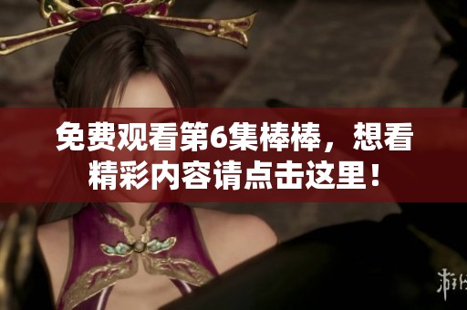免费观看第6集棒棒，想看精彩内容请点击这里！