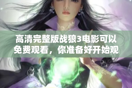 高清完整版战狼3电影可以免费观看，你准备好开始观影了吗
