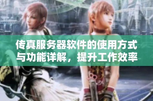 传真服务器软件的使用方式与功能详解，提升工作效率的最佳选择
