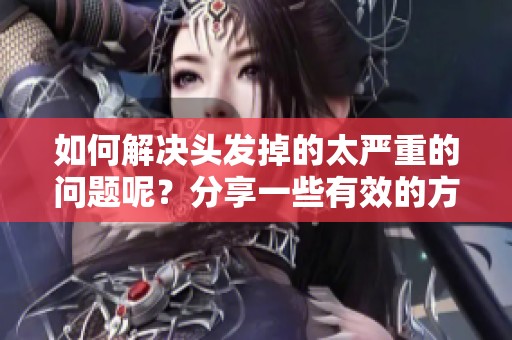 如何解决头发掉的太严重的问题呢？分享一些有效的方法和建议