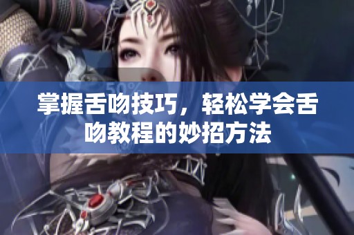 掌握舌吻技巧，轻松学会舌吻教程的妙招方法