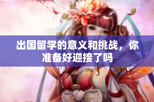 出国留学的意义和挑战，你准备好迎接了吗