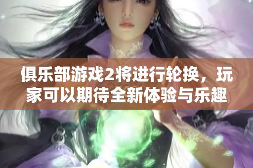 俱乐部游戏2将进行轮换，玩家可以期待全新体验与乐趣