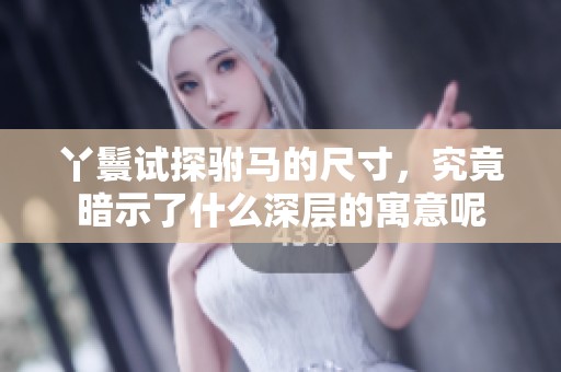 丫鬟试探驸马的尺寸，究竟暗示了什么深层的寓意呢