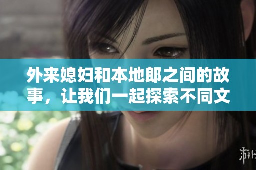 外来媳妇和本地郎之间的故事，让我们一起探索不同文化的碰撞与融合
