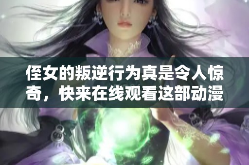 侄女的叛逆行为真是令人惊奇，快来在线观看这部动漫吧！