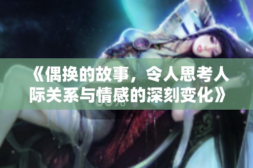 《偶换的故事，令人思考人际关系与情感的深刻变化》
