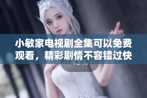 小敏家电视剧全集可以免费观看，精彩剧情不容错过快来追看吧