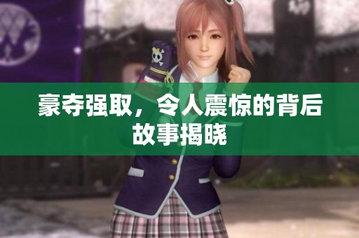 豪夺强取，令人震惊的背后故事揭晓