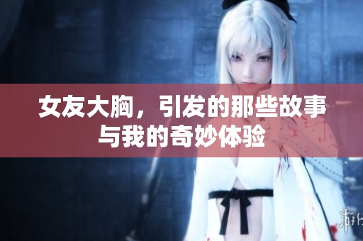 女友大胸，引发的那些故事与我的奇妙体验