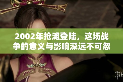 2002年抢滩登陆，这场战争的意义与影响深远不可忽视