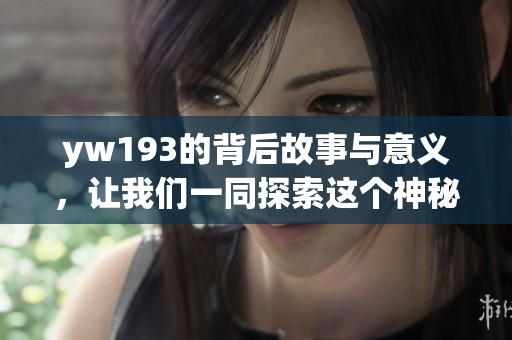 yw193的背后故事与意义，让我们一同探索这个神秘代号的来历与影响。