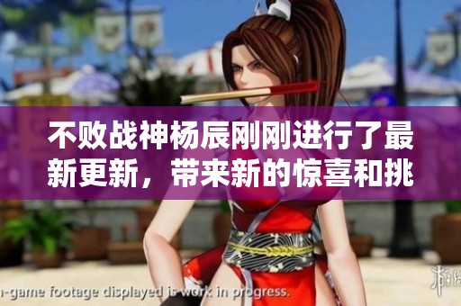 不败战神杨辰刚刚进行了最新更新，带来新的惊喜和挑战！