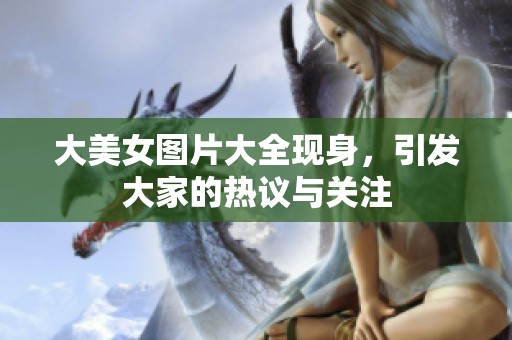 大美女图片大全现身，引发大家的热议与关注