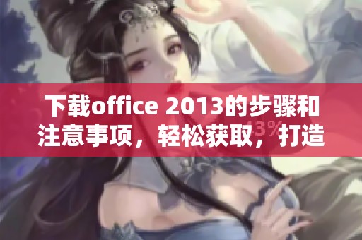 下载office 2013的步骤和注意事项，轻松获取，打造高效办公环境