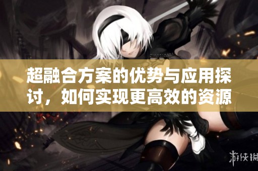 超融合方案的优势与应用探讨，如何实现更高效的资源整合