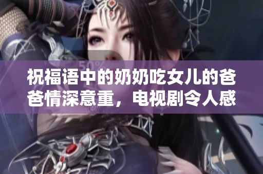 祝福语中的奶奶吃女儿的爸爸情深意重，电视剧令人感动的故事