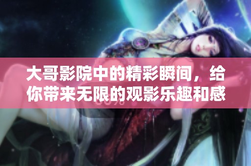 大哥影院中的精彩瞬间，给你带来无限的观影乐趣和感动