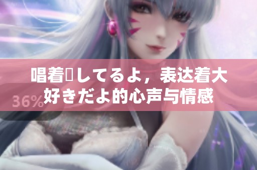 唱着愛してるよ，表达着大好きだよ的心声与情感