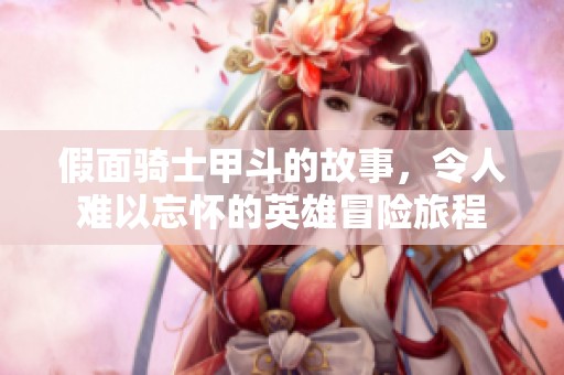假面骑士甲斗的故事，令人难以忘怀的英雄冒险旅程