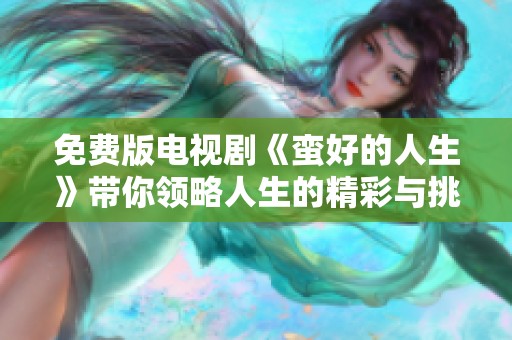 免费版电视剧《蛮好的人生》带你领略人生的精彩与挑战