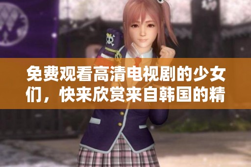 免费观看高清电视剧的少女们，快来欣赏来自韩国的精彩作品！