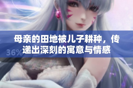 母亲的田地被儿子耕种，传递出深刻的寓意与情感