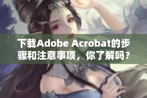 下载Adobe Acrobat的步骤和注意事项，你了解吗？
