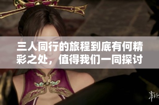 三人同行的旅程到底有何精彩之处，值得我们一同探讨与分享吗？