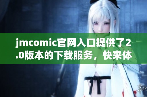 jmcomic官网入口提供了2.0版本的下载服务，快来体验新的精彩内容吧