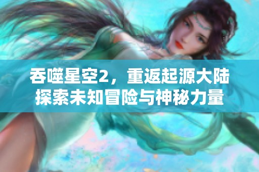 吞噬星空2，重返起源大陆探索未知冒险与神秘力量