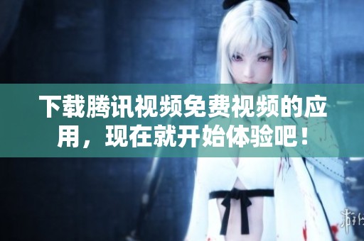 下载腾讯视频免费视频的应用，现在就开始体验吧！
