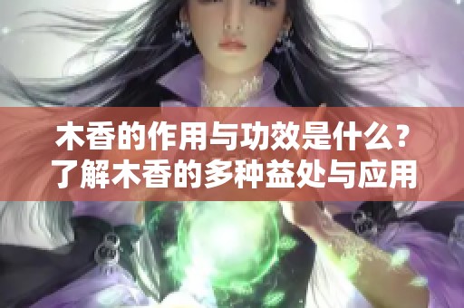 木香的作用与功效是什么？了解木香的多种益处与应用。