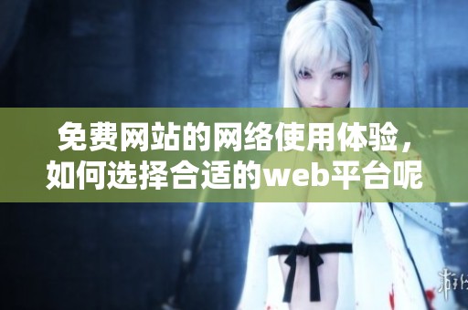 免费网站的网络使用体验，如何选择合适的web平台呢