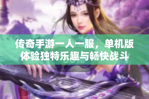 传奇手游一人一服，单机版体验独特乐趣与畅快战斗