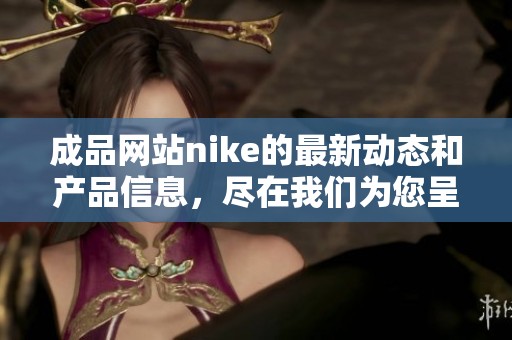 成品网站nike的最新动态和产品信息，尽在我们为您呈现的精彩内容中