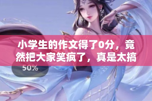 小学生的作文得了0分，竟然把大家笑疯了，真是太搞笑了！