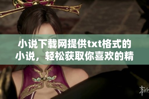 小说下载网提供txt格式的小说，轻松获取你喜欢的精彩内容