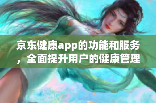 京东健康app的功能和服务，全面提升用户的健康管理体验