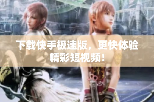 下载快手极速版，更快体验精彩短视频！