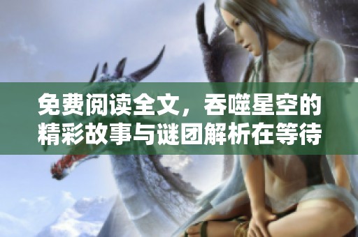 免费阅读全文，吞噬星空的精彩故事与谜团解析在等待你探索