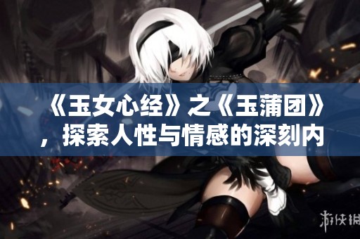 《玉女心经》之《玉蒲团》，探索人性与情感的深刻内涵