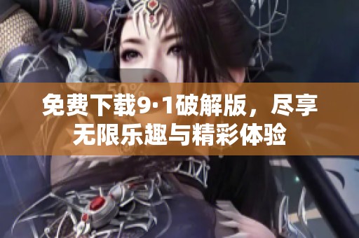 免费下载9·1破解版，尽享无限乐趣与精彩体验