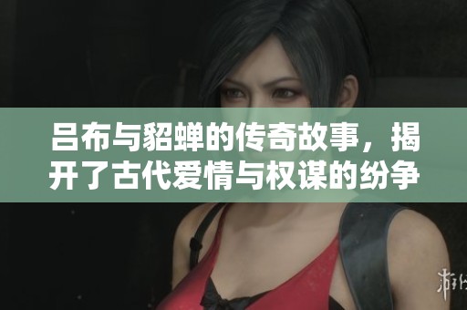 吕布与貂蝉的传奇故事，揭开了古代爱情与权谋的纷争。