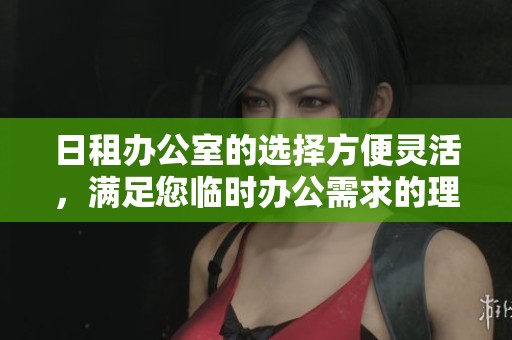 日租办公室的选择方便灵活，满足您临时办公需求的理想之地