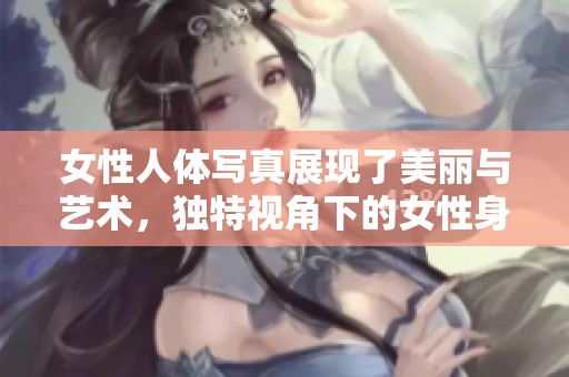 女性人体写真展现了美丽与艺术，独特视角下的女性身姿令人赞叹