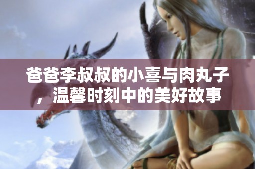 爸爸李叔叔的小喜与肉丸子，温馨时刻中的美好故事