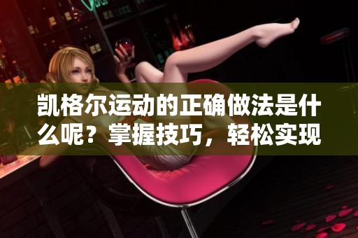 凯格尔运动的正确做法是什么呢？掌握技巧，轻松实现健康效果！
