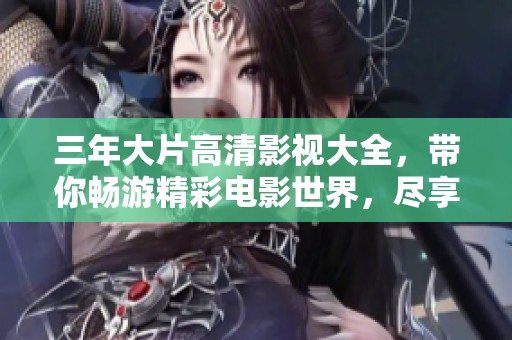 三年大片高清影视大全，带你畅游精彩电影世界，尽享视听盛宴！